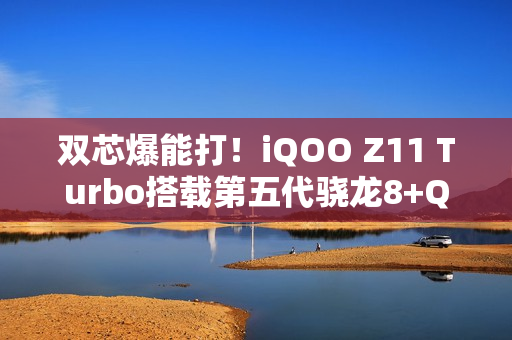 双芯爆能打！iQOO Z11 Turbo搭载第五代骁龙8+Q2电竞芯片