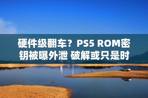 硬件级翻车？PS5 ROM密钥被曝外泄 破解或只是时间问题