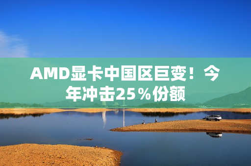 AMD显卡中国区巨变！今年冲击25％份额