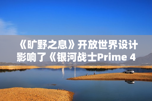 《旷野之息》开放世界设计影响了《银河战士Prime 4》