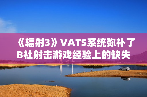 《辐射3》VATS系统弥补了B社射击游戏经验上的缺失