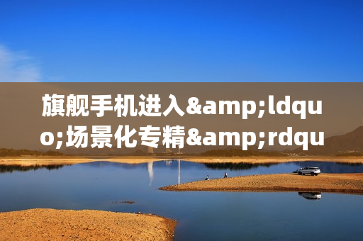 旗舰手机进入&ldquo;场景化专精&rdquo;时代：第五代骁龙8至尊版催生个性王者