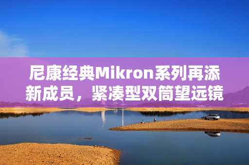 尼康经典Mikron系列再添新成员,紧凑型双筒望远镜6×15 CF与7×15 CF(黑色)焕新发布 尼康经典Mikron系列再添新成员,紧凑型双筒望远镜6×15 CF与7×15 CF(黑色)焕新发布