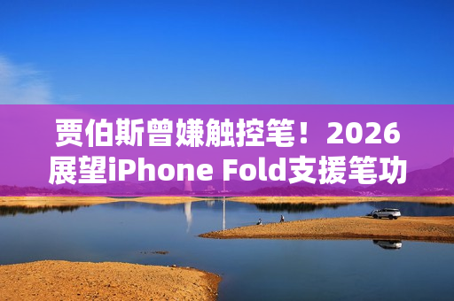 贾伯斯曾嫌触控笔！2026展望iPhone Fold支援笔功能恐成转单关键