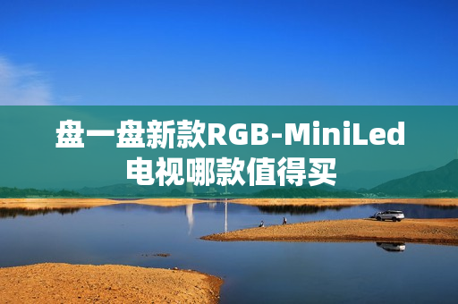 盘一盘新款RGB-MiniLed电视哪款值得买