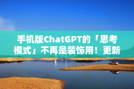 手机版ChatGPT的「思考模式」不再是装饰用！更新后真的能给出比较完整的答案