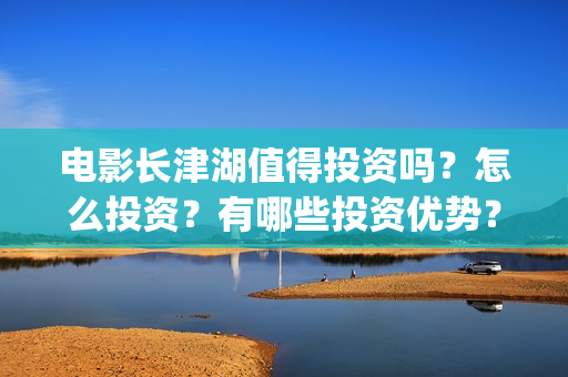 电影长津湖值得投资吗？怎么投资？有哪些投资优势？(长津湖电影感人么)
