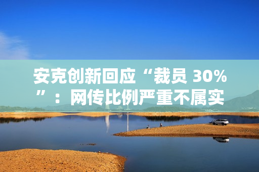 安克创新回应“裁员 30%”:网传比例严重不属实 安克创新回应“裁员 30%”:网传比例严重不属实