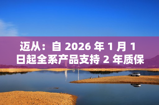 迈从：自 2026 年 1 月 1 日起全系产品支持 2 年质保