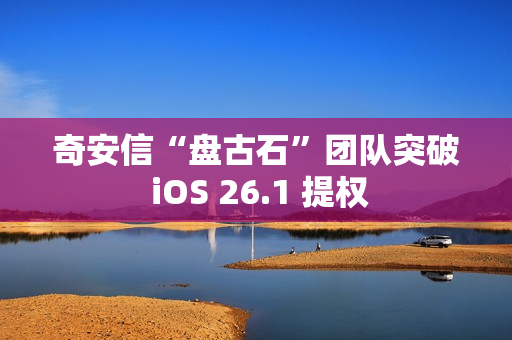 奇安信“盘古石”团队突破 iOS 26.1 提权