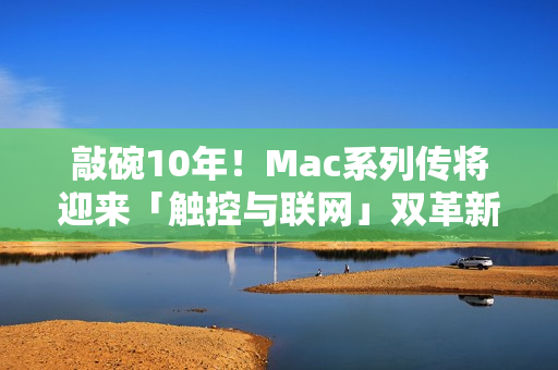 敲碗10年！Mac系列传将迎来「触控与联网」双革新