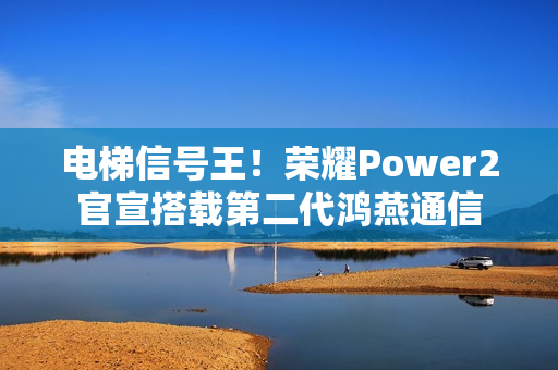 电梯信号王！荣耀Power2官宣搭载第二代鸿燕通信