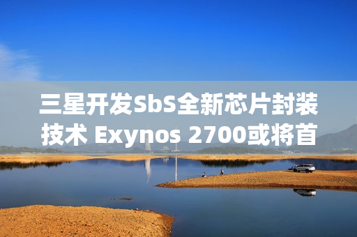 三星开发SbS全新芯片封装技术 Exynos 2700或将首发搭载