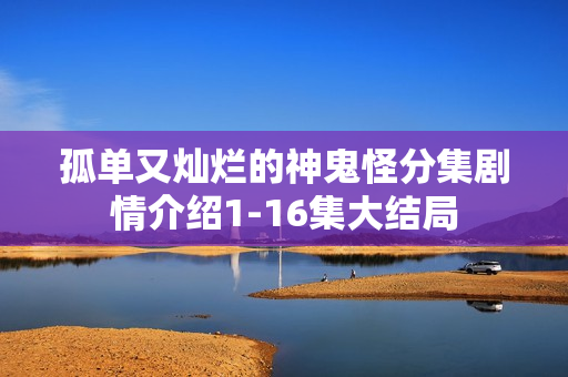 孤单又灿烂的神鬼怪分集剧情介绍1-16集大结局