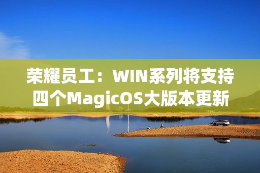 荣耀员工：WIN系列将支持四个MagicOS大版本更新
