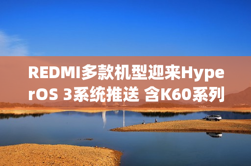 REDMI多款机型迎来HyperOS 3系统推送 含K60系列