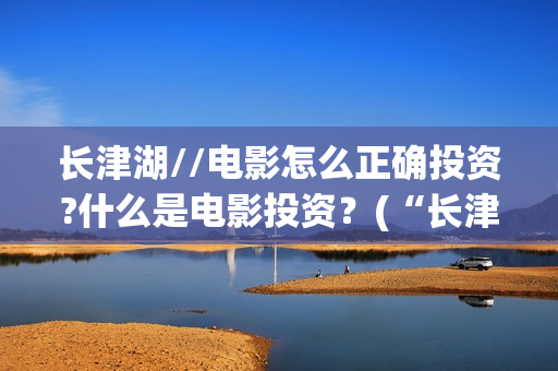 长津湖//电影怎么正确投资?什么是电影投资？(“长津湖电影”)