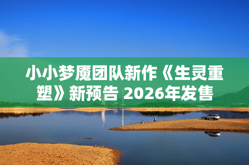 小小梦魇团队新作《生灵重塑》新预告 2026年发售