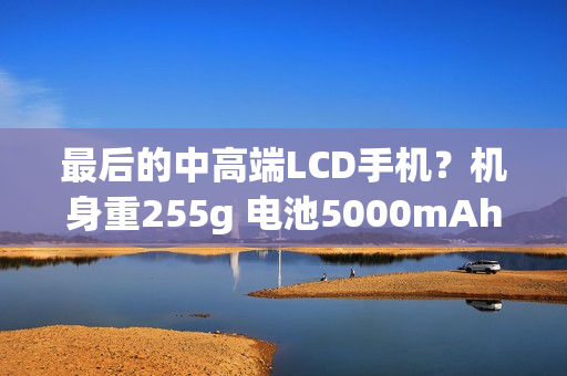 最后的中高端LCD手机？机身重255g 电池5000mAh