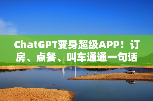 ChatGPT变身超级APP！订房、点餐、叫车通通一句话搞定
