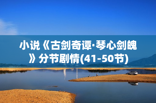 小说《古剑奇谭·琴心剑魄》分节剧情(41-50节)