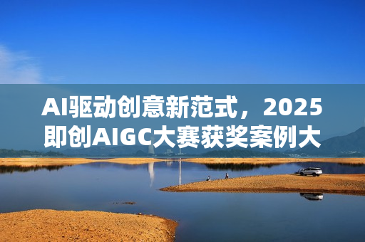 AI驱动创意新范式，2025即创AIGC大赛获奖案例大赏