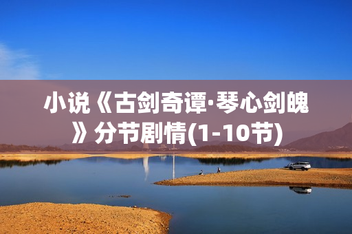 小说《古剑奇谭·琴心剑魄》分节剧情(1-10节) 小说《古剑奇谭·琴心剑魄》分节剧情(1-10节)