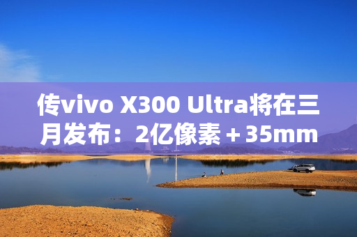 传vivo X300 Ultra将在三月发布：2亿像素＋35mm主摄