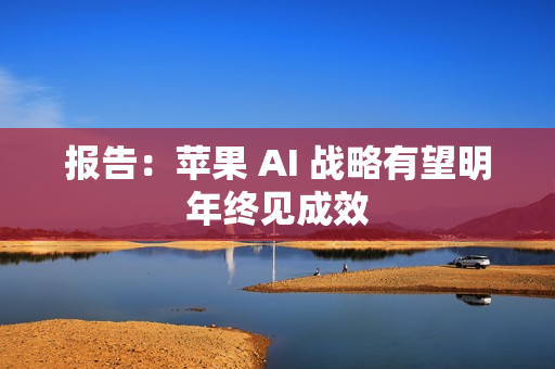 报告：苹果 AI 战略有望明年终见成效