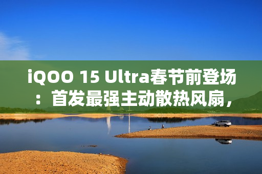 iQOO 15 Ultra春节前登场：首发最强主动散热风扇，性能比肩2nm旗舰