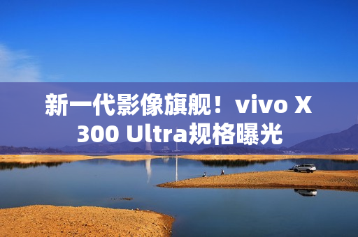 新一代影像旗舰！vivo X300 Ultra规格曝光