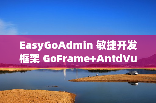 EasyGoAdmin 敏捷开发框架 GoFrame+AntdVue 版本 v2.6.0 发布