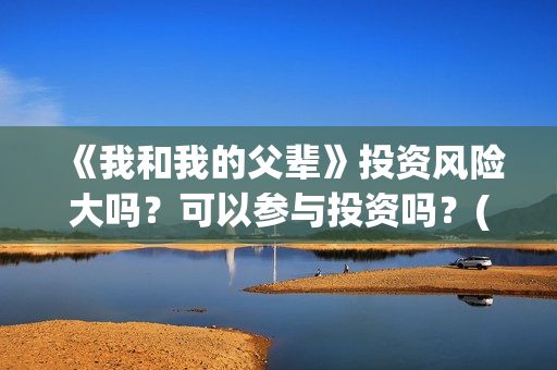 《我和我的父辈》投资风险大吗？可以参与投资吗？(《我和我的父辈》完整版免费)