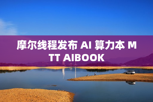 摩尔线程发布 AI 算力本 MTT AIBOOK
