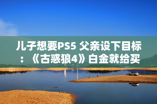 儿子想要PS5 父亲设下目标：《古惑狼4》白金就给买