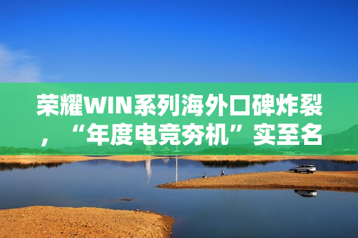 荣耀WIN系列海外口碑炸裂，“年度电竞夯机”实至名归 