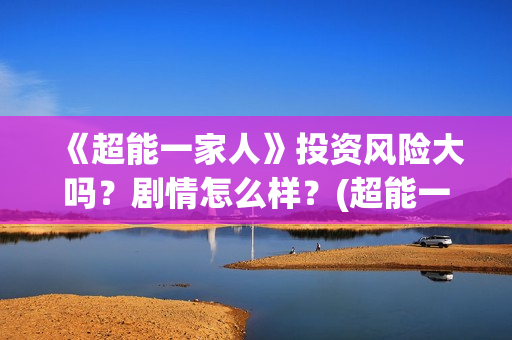 《超能一家人》投资风险大吗？剧情怎么样？(超能一家人在线观看完整免费观看国语)
