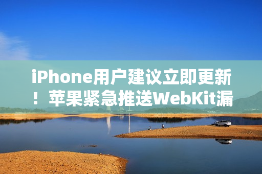 iPhone用户建议立即更新！苹果紧急推送WebKit漏洞补丁
