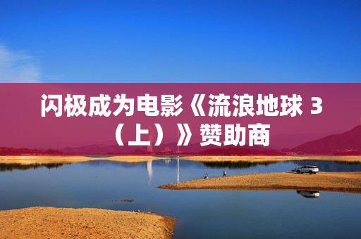 闪极成为电影《流浪地球 3（上）》赞助商