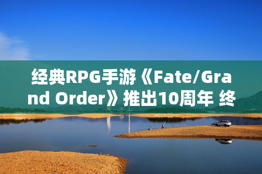 经典RPG手游《Fate/Grand Order》推出10周年 终迎第二部终章