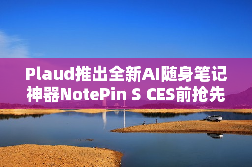 Plaud推出全新AI随身笔记神器NotePin S CES前抢先亮相