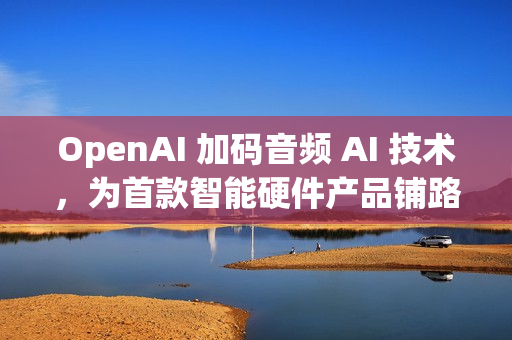 OpenAI 加码音频 AI 技术，为首款智能硬件产品铺路