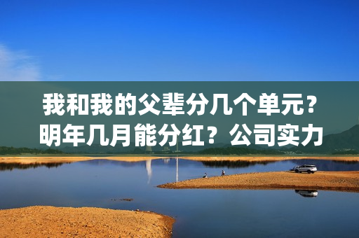 我和我的父辈分几个单元？明年几月能分红？公司实力怎么样？(我和我的父辈分为几部分)
