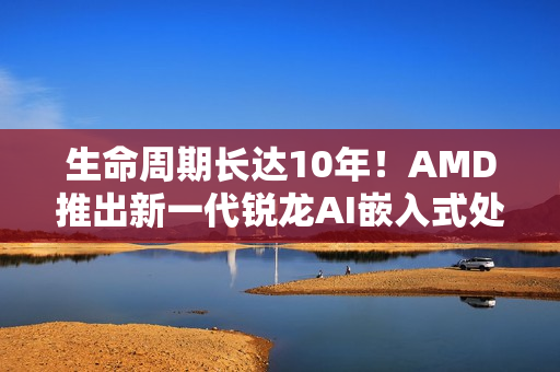 生命周期长达10年！AMD推出新一代锐龙AI嵌入式处理器：性能暴增125%