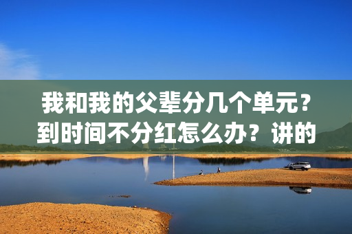 我和我的父辈分几个单元？到时间不分红怎么办？讲的什么故事？(我和我的父辈分为哪四部分写的)