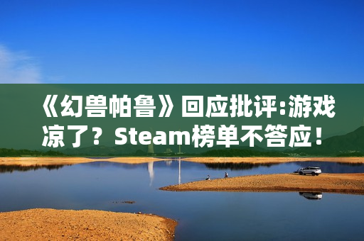 《幻兽帕鲁》回应批评:游戏凉了？Steam榜单不答应！