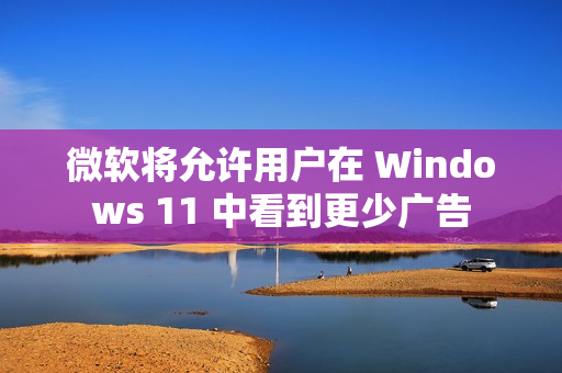 微软将允许用户在 Windows 11 中看到更少广告
