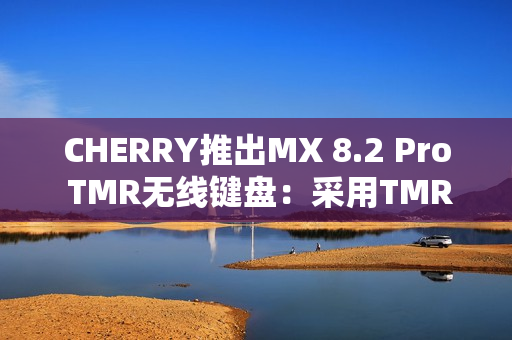 CHERRY推出MX 8.2 Pro TMR无线键盘：采用TMR隧道磁阻技术