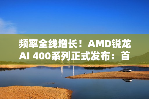 频率全线增长！AMD锐龙AI 400系列正式发布：首次迎来台式机版本