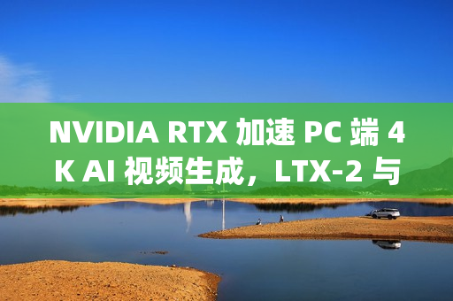 NVIDIA RTX 加速 PC 端 4K AI 视频生成，LTX-2 与 ComfyUI全面升级